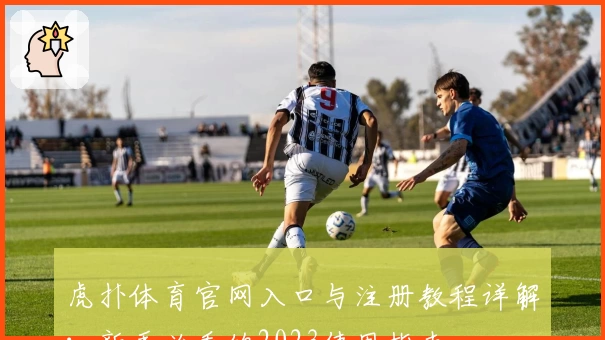 虎扑体育官网入口与注册教程详解：新手必看的2023使用指南