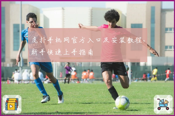 虎扑手机网官方入口及安装教程，新手快速上手指南