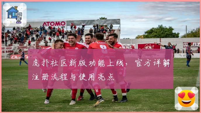 虎扑社区新版功能上线，官方详解注册流程与使用亮点