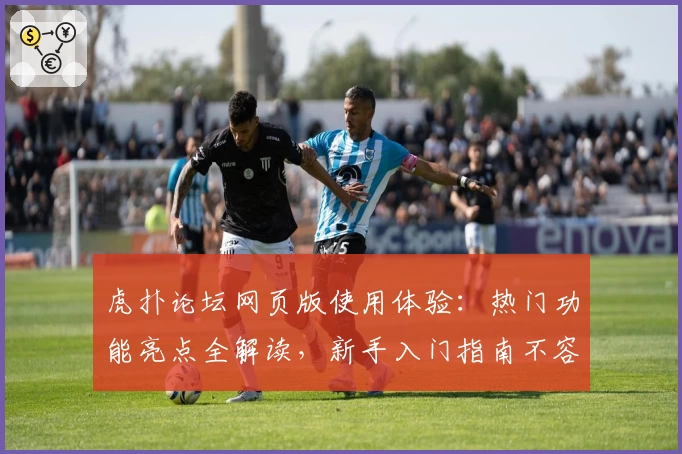 虎扑论坛网页版使用体验：热门功能亮点全解读，新手入门指南不容错过