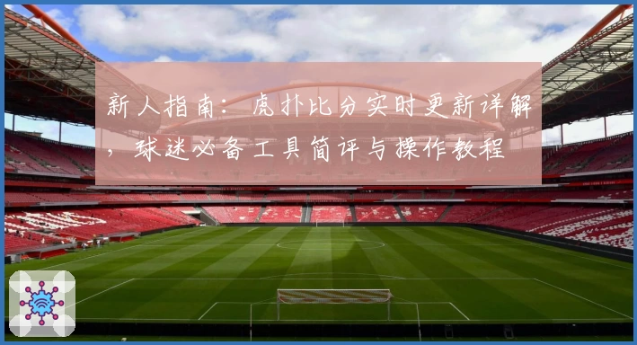 新人指南：虎扑比分实时更新详解，球迷必备工具简评与操作教程