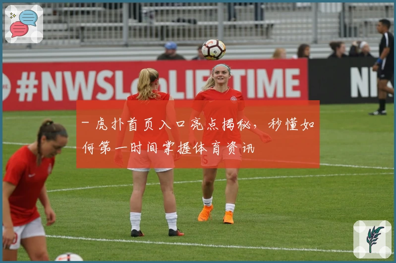 - 虎扑首页入口亮点揭秘，秒懂如何第一时间掌握体育资讯