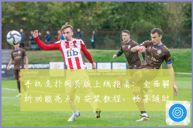 手机虎扑网页版上线指南：全面解析功能亮点与安装教程，畅享随时随地的篮球社交体验