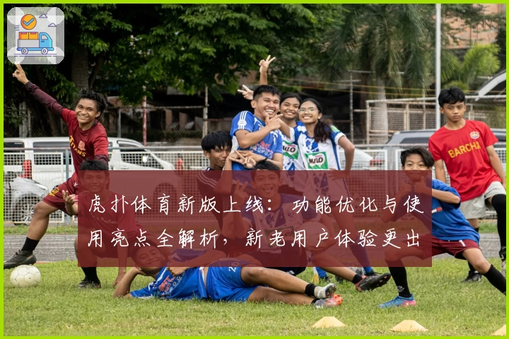 虎扑体育新版上线：功能优化与使用亮点全解析，新老用户体验更出色