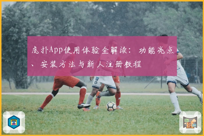 虎扑App使用体验全解读：功能亮点、安装方法与新人注册教程