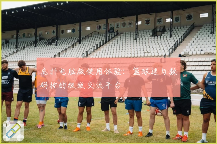 虎扑电脑版使用体验：篮球迷与数码控的极致交流平台