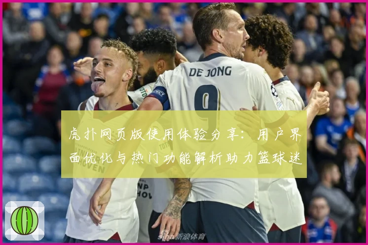 虎扑网页版使用体验分享：用户界面优化与热门功能解析助力篮球迷极致互动
