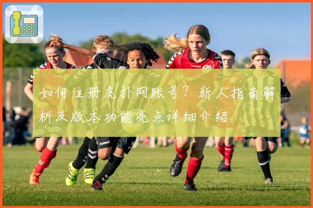 如何注册虎扑网账号?新人指南解析及版本功能亮点详细介绍
