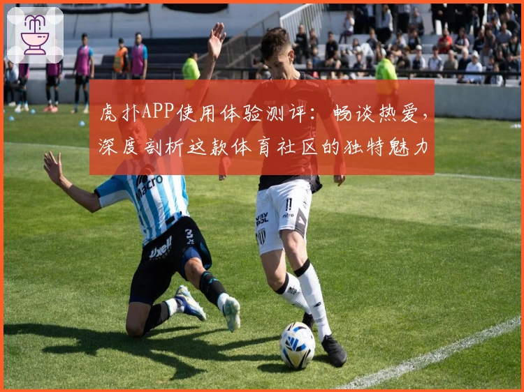虎扑APP使用体验测评：畅谈热爱，深度剖析这款体育社区的独特魅力