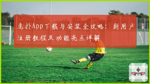 虎扑App下载与安装全攻略：新用户注册教程及功能亮点详解