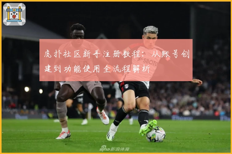 虎扑社区新手注册教程：从账号创建到功能使用全流程解析