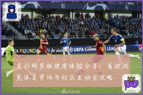 虎扑网页版使用体验分享：高效浏览体育资讯与社区互动全攻略