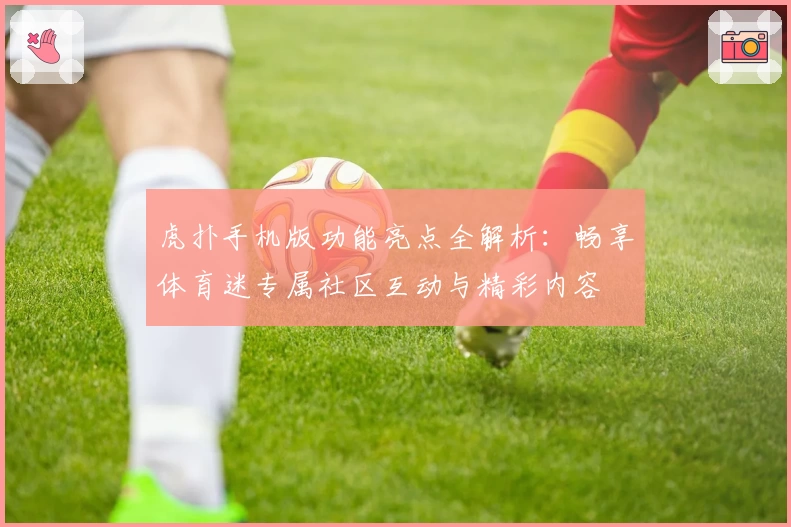虎扑手机版功能亮点全解析：畅享体育迷专属社区互动与精彩内容