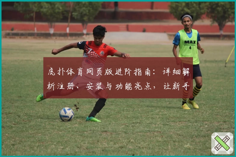 虎扑体育网页版进阶指南：详细解析注册、安装与功能亮点，让新手快速上手