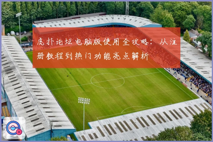 虎扑论坛电脑版使用全攻略：从注册教程到热门功能亮点解析