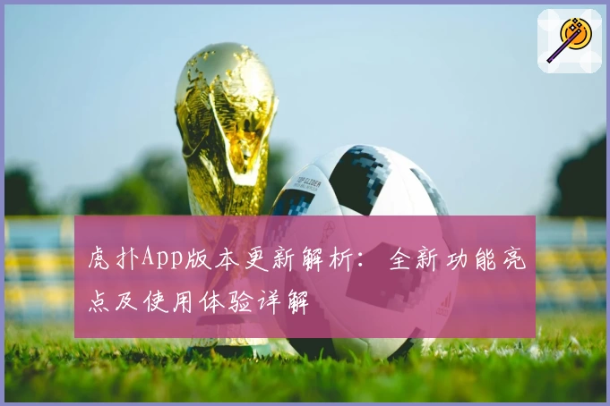 虎扑App版本更新解析：全新功能亮点及使用体验详解
