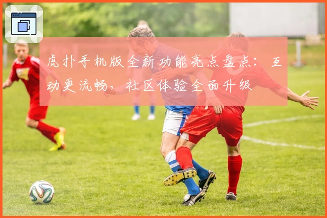 虎扑手机版全新功能亮点盘点：互动更流畅，社区体验全面升级