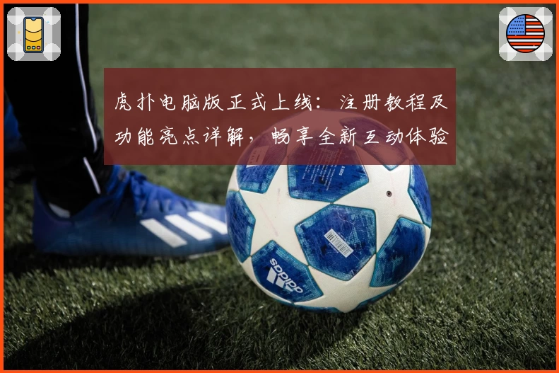 虎扑电脑版正式上线：注册教程及功能亮点详解，畅享全新互动体验