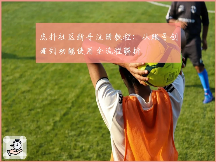 虎扑社区新手注册教程：从账号创建到功能使用全流程解析