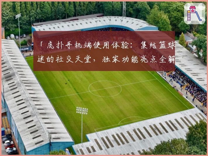「虎扑手机端使用体验：集结篮球迷的社交天堂，独家功能亮点全解析」