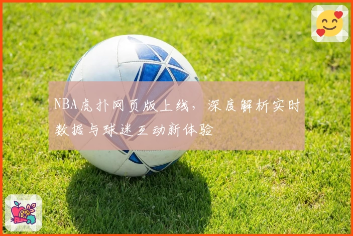 NBA虎扑网页版上线，深度解析实时数据与球迷互动新体验