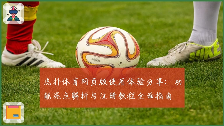 虎扑体育网页版使用体验分享：功能亮点解析与注册教程全面指南