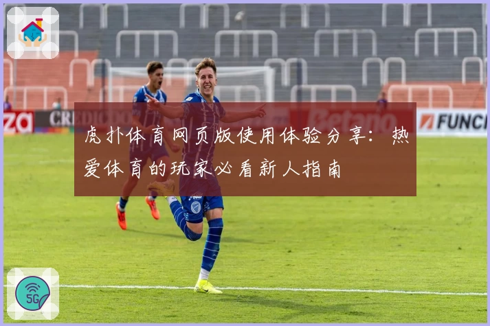 虎扑体育网页版使用体验分享：热爱体育的玩家必看新人指南
