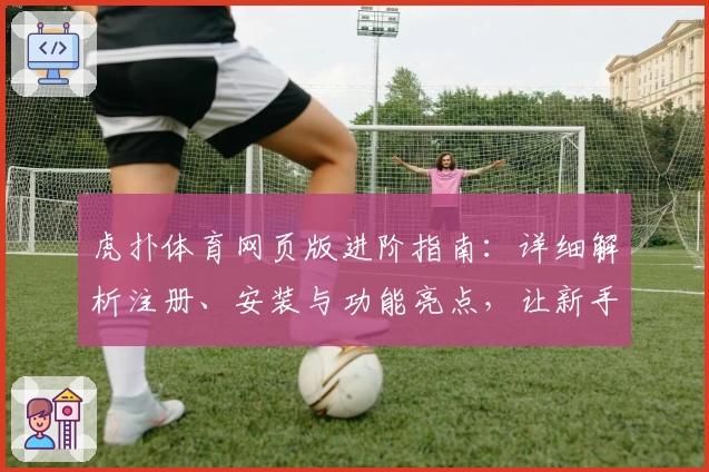 虎扑体育网页版进阶指南：详细解析注册、安装与功能亮点，让新手快速上手