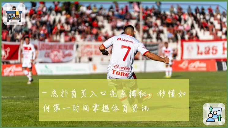 - 虎扑首页入口亮点揭秘,秒懂如何第一时间掌握体育资讯
