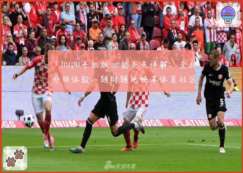 「hupu手机版功能亮点详解：全新升级体验，随时随地畅享体育社区」