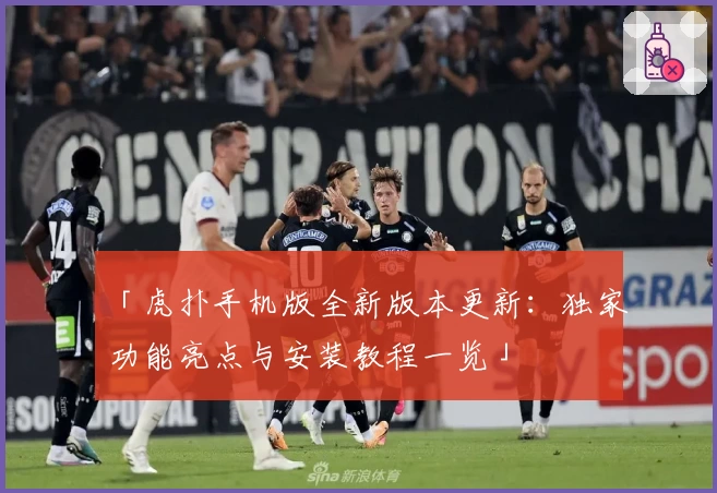 「虎扑手机版全新版本更新：独家功能亮点与安装教程一览」