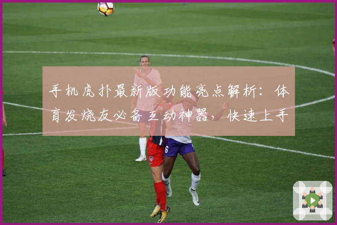 手机虎扑最新版功能亮点解析：体育发烧友必备互动神器，快速上手全攻略