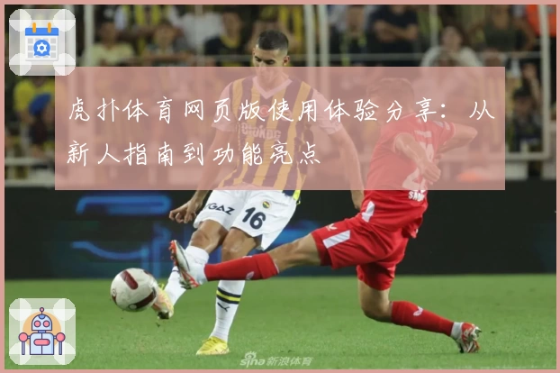 虎扑体育网页版使用体验分享：从新人指南到功能亮点