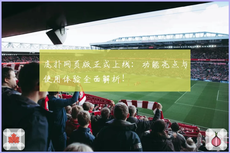 虎扑网页版正式上线：功能亮点与使用体验全面解析！