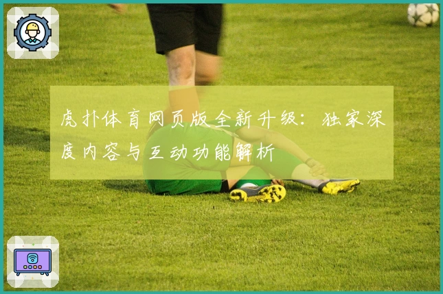 虎扑体育网页版全新升级：独家深度内容与互动功能解析